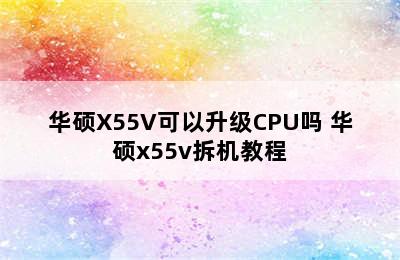 华硕X55V可以升级CPU吗 华硕x55v拆机教程